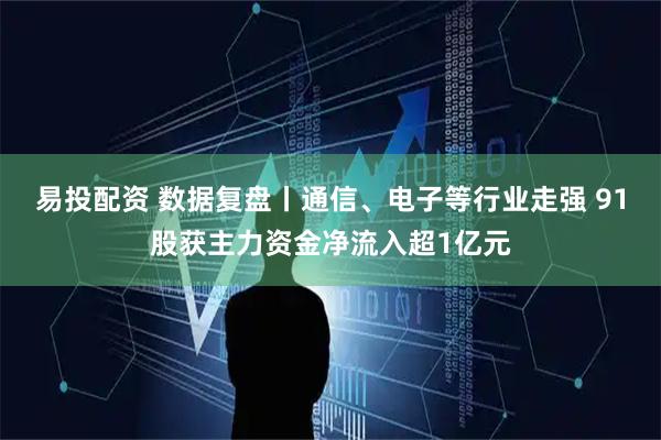 易投配资 数据复盘丨通信、电子等行业走强 91股获主力资金净流入超1亿元