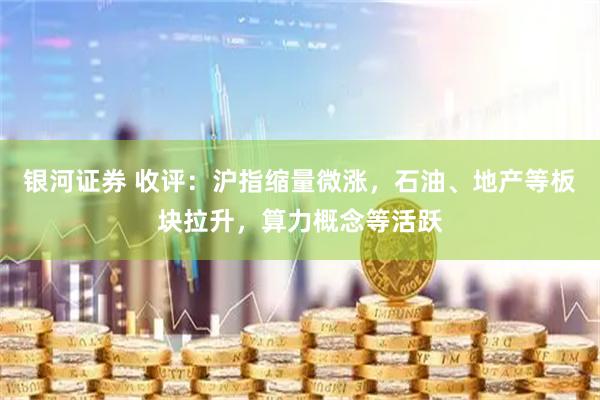 银河证券 收评：沪指缩量微涨，石油、地产等板块拉升，算力概念等活跃
