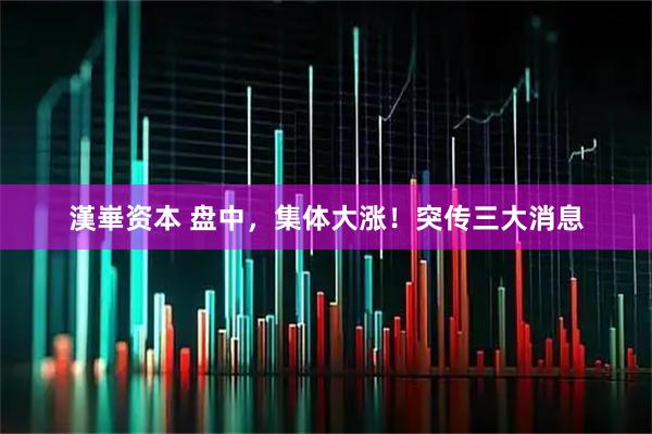 漢崋资本 盘中，集体大涨！突传三大消息