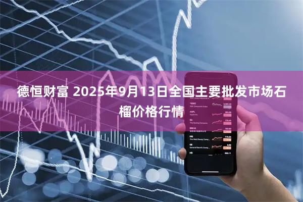 德恒财富 2025年9月13日全国主要批发市场石榴价格行情