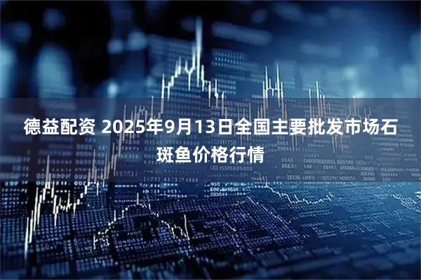 德益配资 2025年9月13日全国主要批发市场石斑鱼价格行情