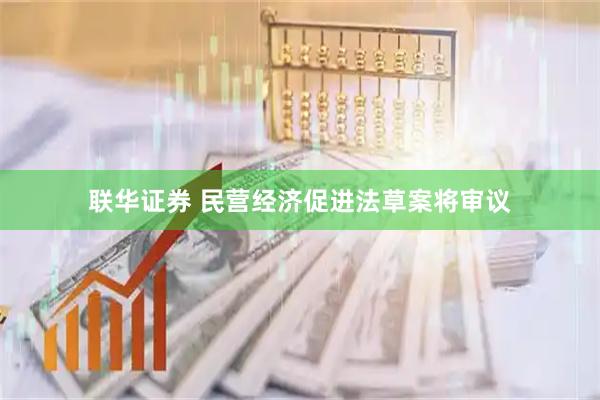 联华证券 民营经济促进法草案将审议