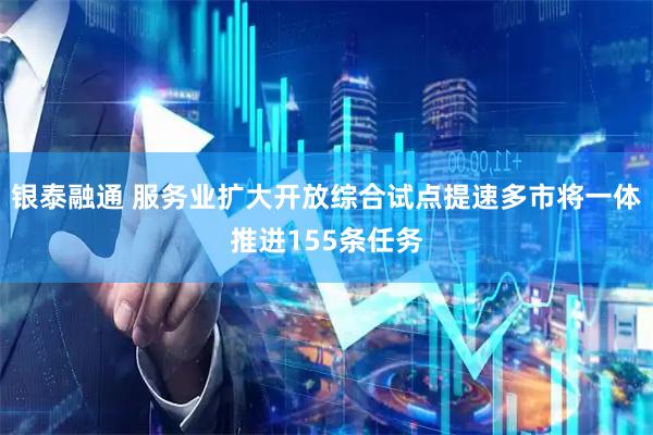 银泰融通 服务业扩大开放综合试点提速多市将一体推进155条任务
