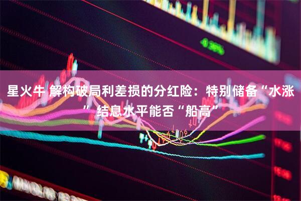星火牛 解构破局利差损的分红险：特别储备“水涨” 结息水平能否“船高”