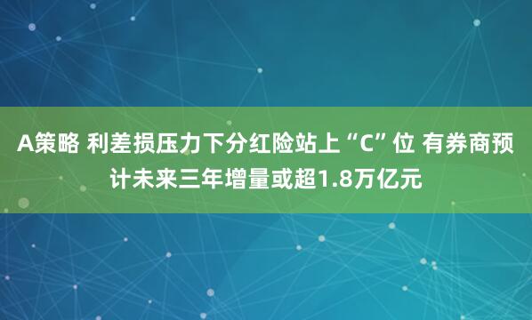 A策略 利差损压力下分红险站上“C”位 有券商预计未来三年增量或超1.8万亿元