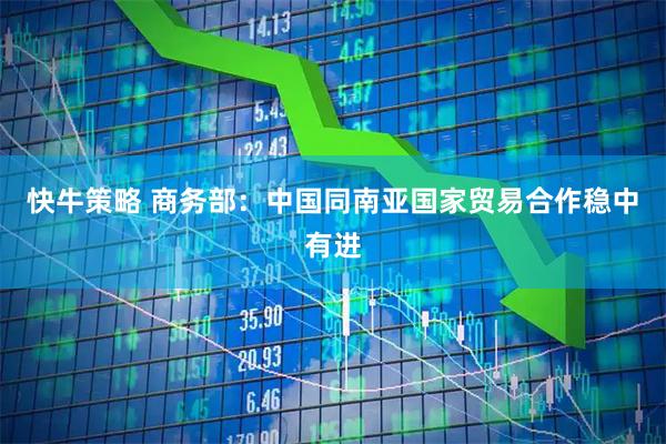 快牛策略 商务部：中国同南亚国家贸易合作稳中有进