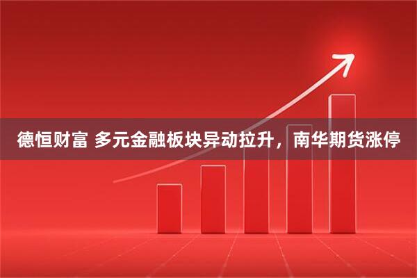 德恒财富 多元金融板块异动拉升，南华期货涨停