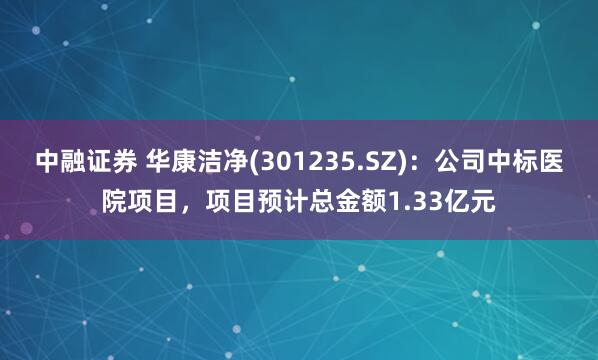 中融证券 华康洁净(301235.SZ)：公司中标医院项目，项目预计总金额1.33亿元
