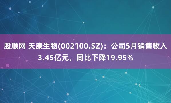 股顺网 天康生物(002100.SZ)：公司5月销售收入3.45亿元，同比下降19.95%