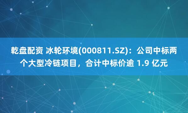 乾盘配资 冰轮环境(000811.SZ)：公司中标两个大型冷链项目，合计中标价逾 1.9 亿元