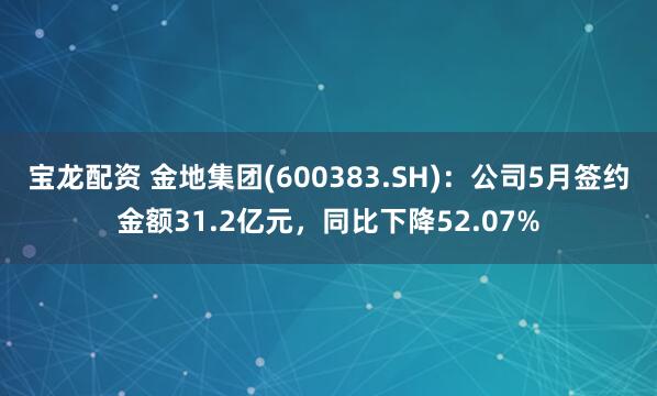 宝龙配资 金地集团(600383.SH)：公司5月签约金额31.2亿元，同比下降52.07%