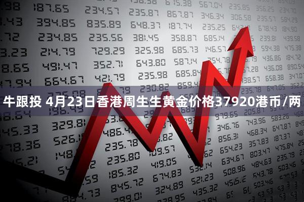 牛跟投 4月23日香港周生生黄金价格37920港币/两