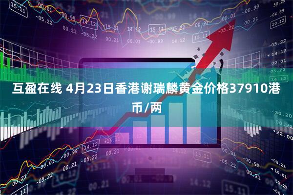 互盈在线 4月23日香港谢瑞麟黄金价格37910港币/两