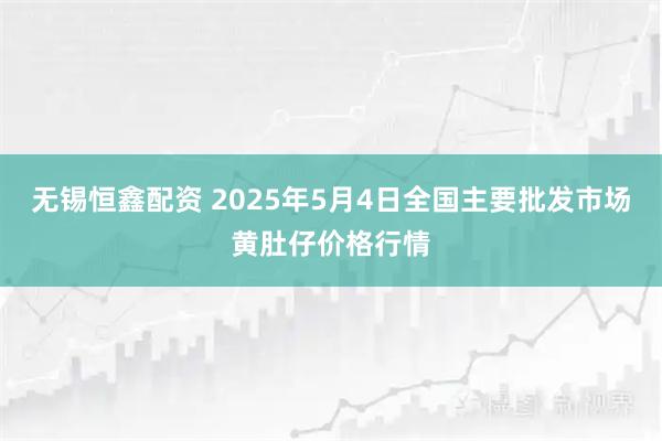 无锡恒鑫配资 2025年5月4日全国主要批发市场黄肚仔价格行情