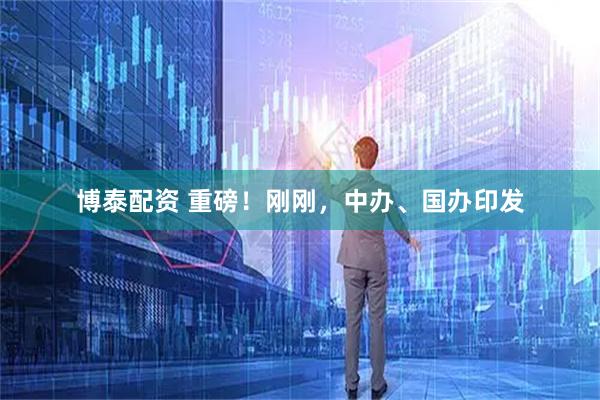 博泰配资 重磅！刚刚，中办、国办印发