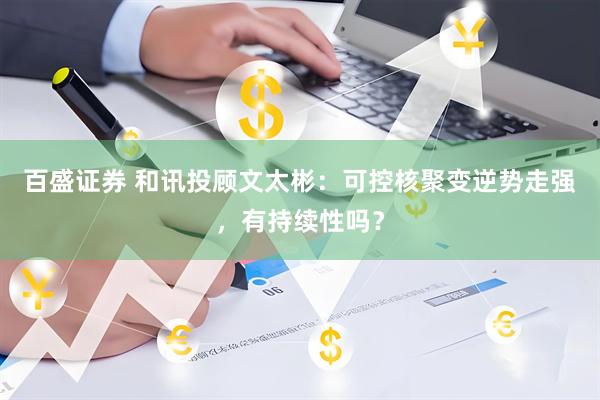 百盛证券 和讯投顾文太彬：可控核聚变逆势走强，有持续性吗？