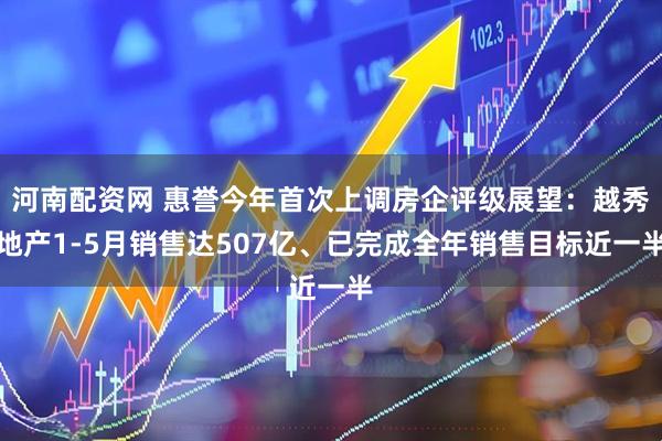 河南配资网 惠誉今年首次上调房企评级展望：越秀地产1-5月销售达507亿、已完成全年销售目标近一半