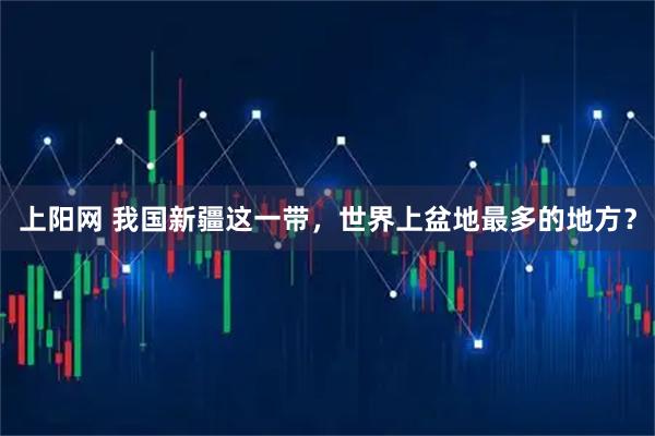 上阳网 我国新疆这一带，世界上盆地最多的地方？