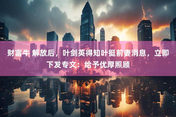 财富牛 解放后，叶剑英得知叶挺前妻消息，立即下发专文：给予优厚照顾