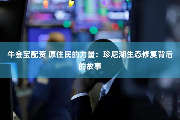 牛金宝配资 原住民的力量：珍尼湖生态修复背后的故事
