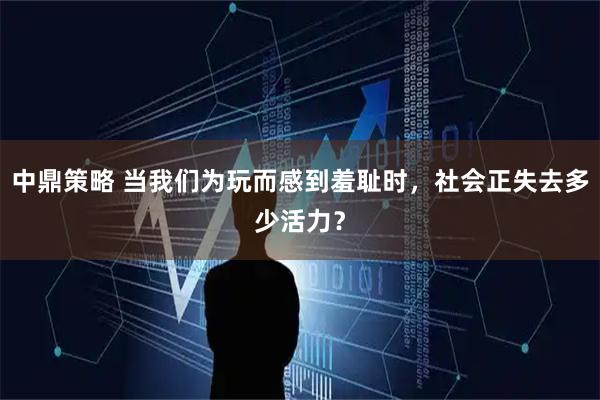 中鼎策略 当我们为玩而感到羞耻时，社会正失去多少活力？