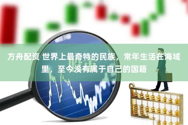 方舟配资 世界上最奇特的民族，常年生活在海域里，至今没有属于自己的国籍