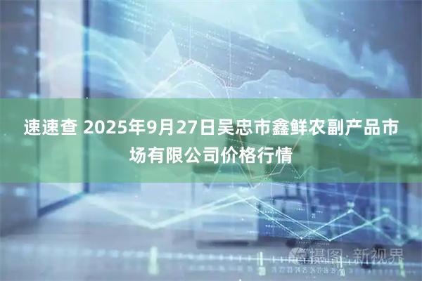速速查 2025年9月27日吴忠市鑫鲜农副产品市场有限公司价格行情