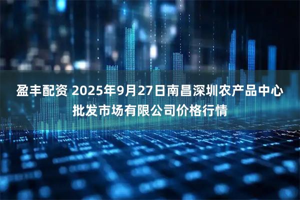 盈丰配资 2025年9月27日南昌深圳农产品中心批发市场有限公司价格行情