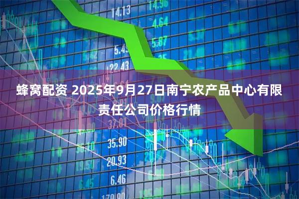 蜂窝配资 2025年9月27日南宁农产品中心有限责任公司价格行情