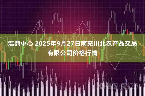 浩鼎中心 2025年9月27日南充川北农产品交易有限公司价格行情