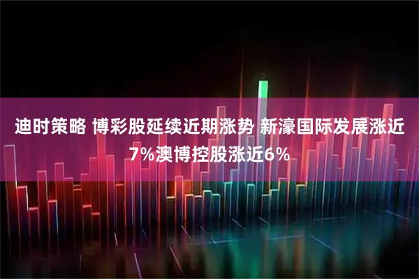 迪时策略 博彩股延续近期涨势 新濠国际发展涨近7%澳博控股涨近6%