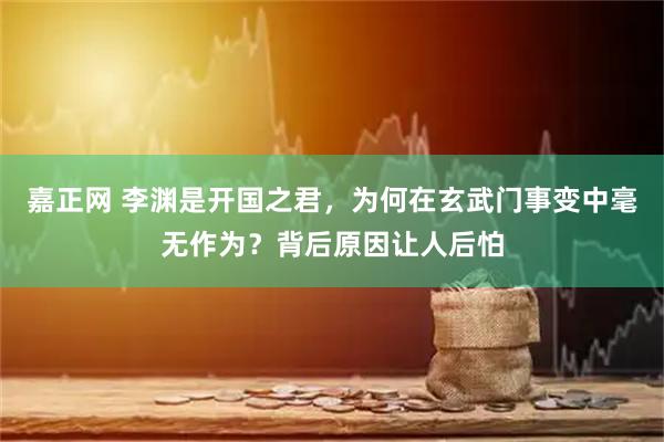 嘉正网 李渊是开国之君，为何在玄武门事变中毫无作为？背后原因让人后怕