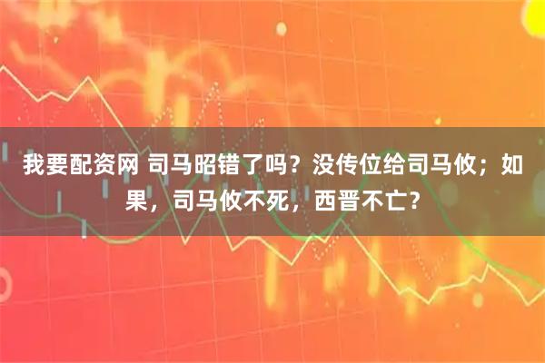 我要配资网 司马昭错了吗？没传位给司马攸；如果，司马攸不死，西晋不亡？