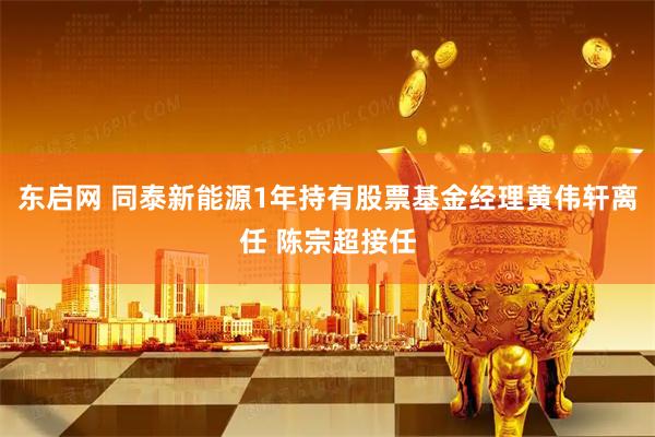 东启网 同泰新能源1年持有股票基金经理黄伟轩离任 陈宗超接任