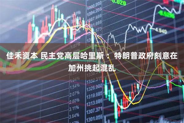 佳禾资本 民主党高层哈里斯 ：特朗普政府刻意在加州挑起混乱
