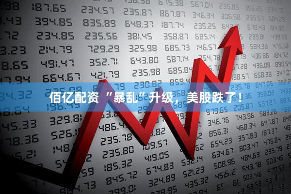 佰亿配资 “暴乱”升级，美股跌了！