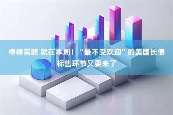 棒棒策略 就在本周！“最不受欢迎”的美国长债标售环节又要来了