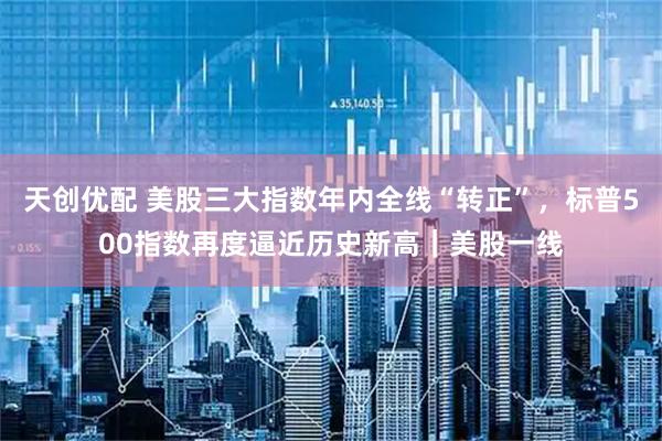天创优配 美股三大指数年内全线“转正”，标普500指数再度逼近历史新高｜美股一线