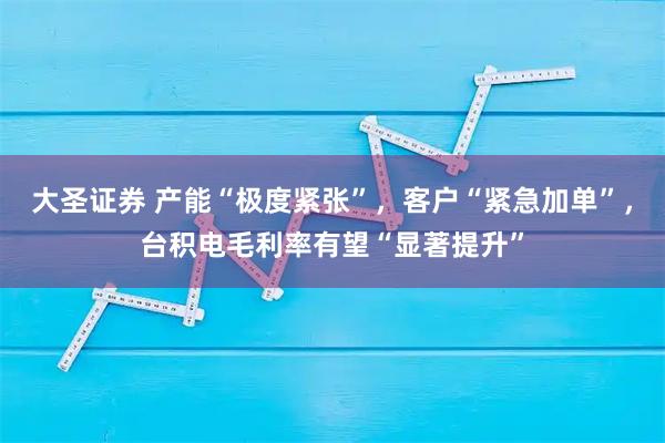 大圣证券 产能“极度紧张”，客户“紧急加单”，台积电毛利率有望“显著提升”