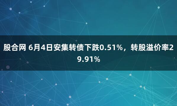 股合网 6月4日安集转债下跌0.51%，转股溢价率29.91%