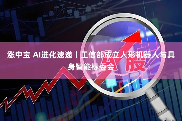 涨中宝 AI进化速递丨工信部成立人形机器人与具身智能标委会