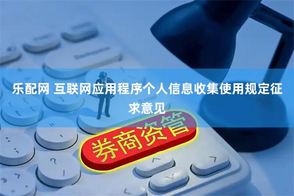 乐配网 互联网应用程序个人信息收集使用规定征求意见