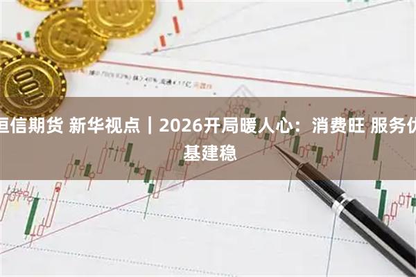 恒信期货 新华视点｜2026开局暖人心：消费旺 服务优 基建稳