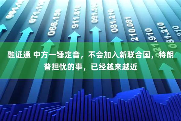 融证通 中方一锤定音，不会加入新联合国，特朗普担忧的事，已经越来越近