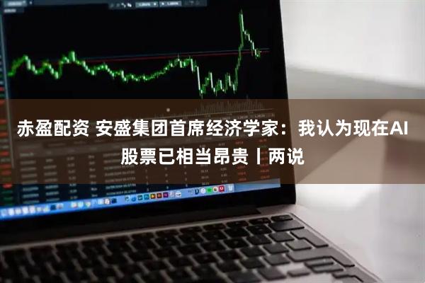 赤盈配资 安盛集团首席经济学家：我认为现在AI股票已相当昂贵丨两说