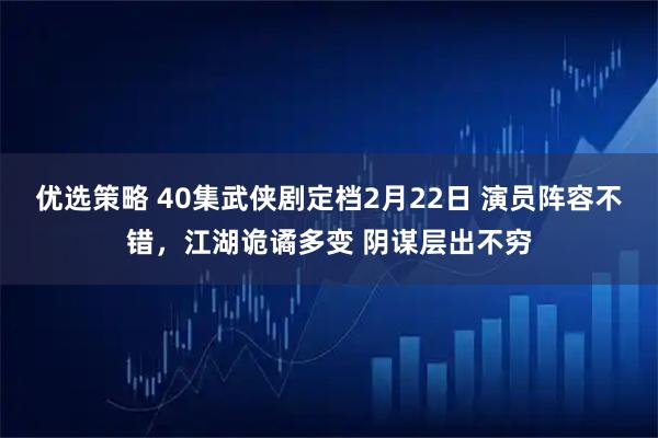 优选策略 40集武侠剧定档2月22日 演员阵容不错，江湖诡谲多变 阴谋层出不穷