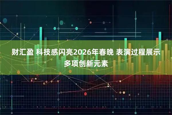 财汇盈 科技感闪亮2026年春晚 表演过程展示多项创新元素