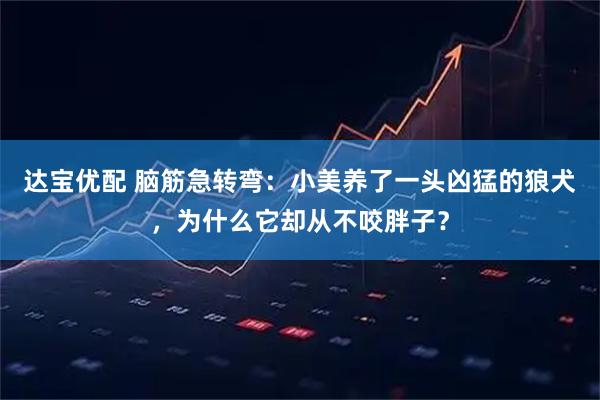 达宝优配 脑筋急转弯:小美养了一头凶猛的狼犬,为什么它却从不咬胖子?