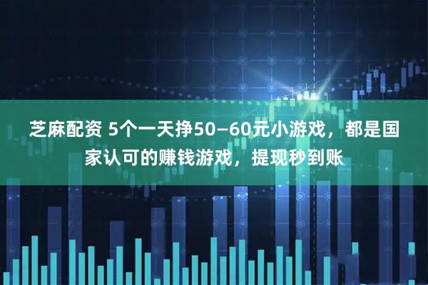 芝麻配资 5个一天挣50—60元小游戏,都是国家认可的赚钱游戏,提现秒到账