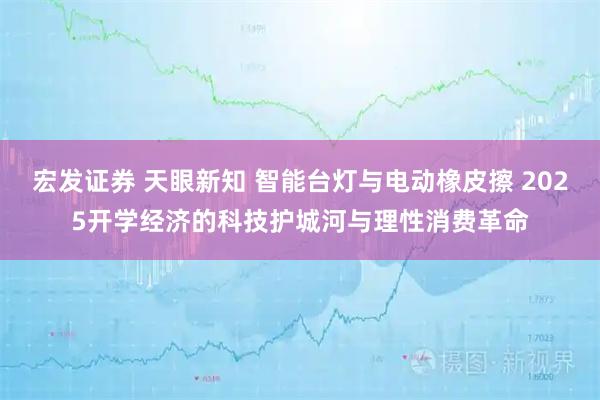 宏发证券 天眼新知 智能台灯与电动橡皮擦 2025开学经济的科技护城河与理性消费革命